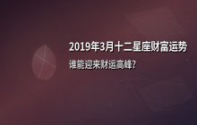 2019年3月十二星座财富运势全面解析：谁将迎来财运高峰